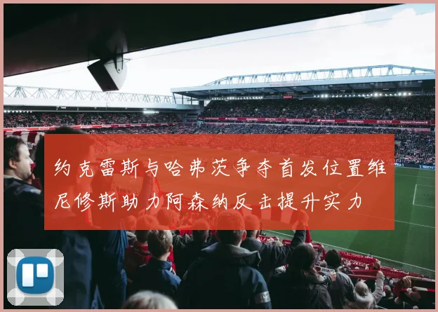 约克雷斯与哈弗茨争夺首发位置维尼修斯助力阿森纳反击提升实力